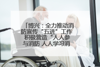 博兴：全力推动消防宣传“五进”工作 积极营造“人人参与消防 人人学习消防”的良好氛围
