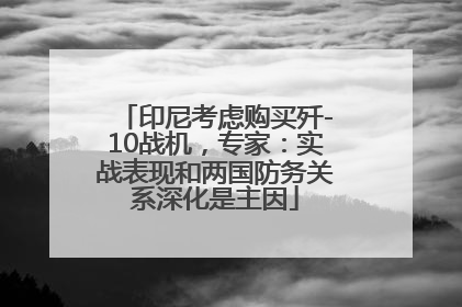 印尼考虑购买歼-10战机，专家：实战表现和两国防务关系深化是主因