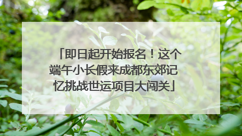 即日起开始报名！这个端午小长假来成都东郊记忆挑战世运项目大闯关