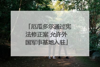 厄瓜多尔通过宪法修正案 允许外国军事基地入驻