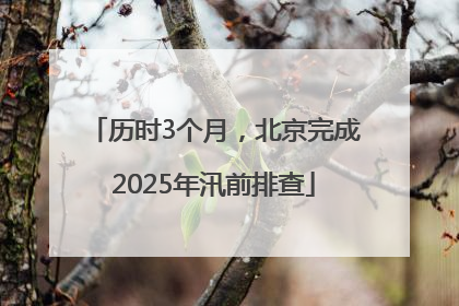 历时3个月，北京完成2025年汛前排查
