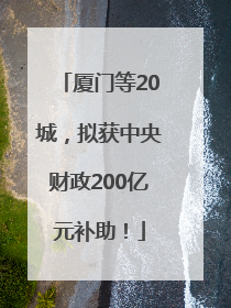 厦门等20城，拟获中央财政200亿元补助！