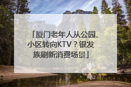 厦门老年人从公园、小区转向KTV？银发族刷新消费场景