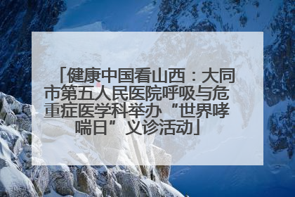健康中国看山西：大同市第五人民医院呼吸与危重症医学科举办“世界哮喘日”义诊活动