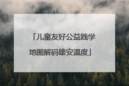 儿童友好公益践学地图解码雄安温度