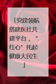 党建领航搭建医社共建平台，“红心”托起健康大民生