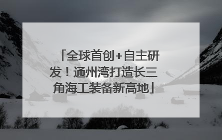 全球首创+自主研发！通州湾打造长三角海工装备新高地