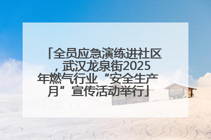 全员应急演练进社区，武汉龙泉街2025年燃气行业“安全生产月”宣传活动举行