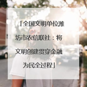 全国文明单位潍坊市农信联社：将文明创建贯穿金融为民全过程