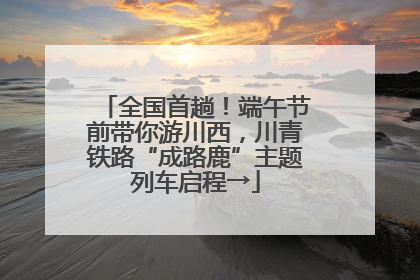 全国首趟！端午节前带你游川西，川青铁路“成路鹿”主题列车启程→