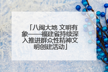 八闽大地 文明有象——福建省持续深入推进群众性精神文明创建活动