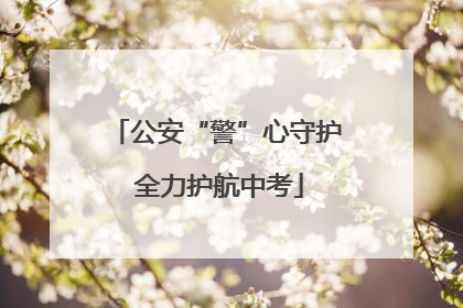 公安“警”心守护 全力护航中考