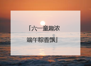 六一童趣浓 端午粽香飘