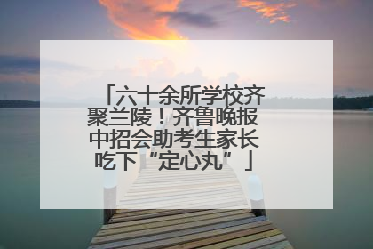 六十余所学校齐聚兰陵！齐鲁晚报中招会助考生家长吃下“定心丸”