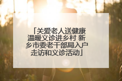 关爱老人送健康 温暖义诊进乡村 新乡市委老干部局入户走访和义诊活动