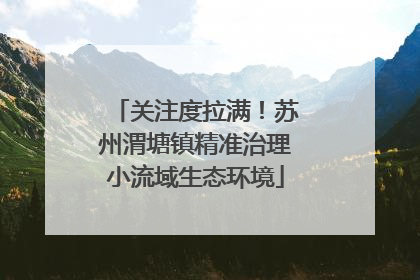 关注度拉满！苏州渭塘镇精准治理小流域生态环境