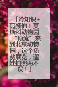 冷知识+高颜值！莫斯科动物园“顶流”来到北京动物园，这个免费展览，遛娃拍照两不误！