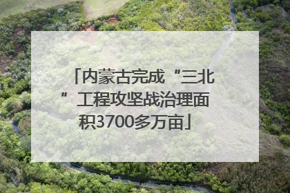 内蒙古完成“三北”工程攻坚战治理面积3700多万亩