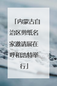 内蒙古自治区剪纸名家邀请展在呼和浩特举行