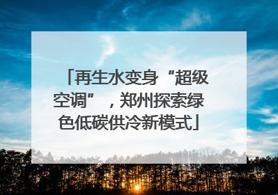 再生水变身“超级空调”，郑州探索绿色低碳供冷新模式