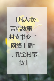 凡人歌·青岛故事｜村支书变“网络主播”，帮全村带货