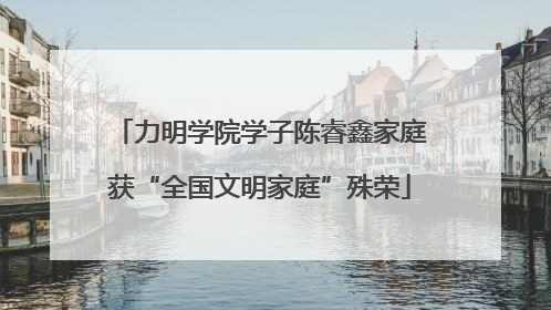 力明学院学子陈睿鑫家庭获“全国文明家庭”殊荣