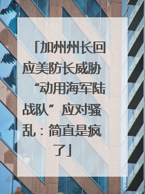 加州州长回应美防长威胁“动用海军陆战队”应对骚乱：简直是疯了