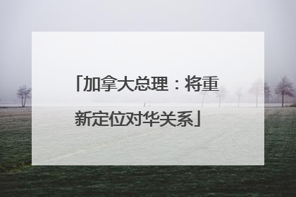 加拿大总理：将重新定位对华关系
