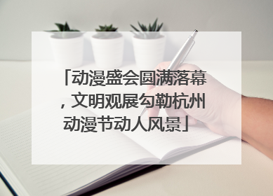 动漫盛会圆满落幕，文明观展勾勒杭州动漫节动人风景