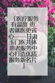医疗服务有温度 患者就医更省心——甘肃玉门医共体患者服务中心打造优质服务新名片
