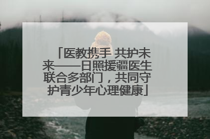 医教携手 共护未来——日照援疆医生联合多部门，共同守护青少年心理健康