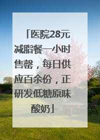 医院28元减脂餐一小时售罄，每日供应百余份，正研发低糖原味酸奶