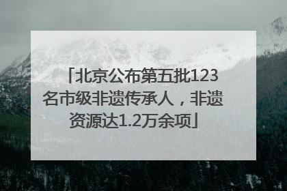 北京公布第五批123名市级非遗传承人，非遗资源达1.2万余项
