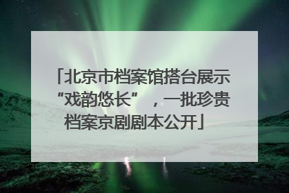 北京市档案馆搭台展示“戏韵悠长”，一批珍贵档案京剧剧本公开