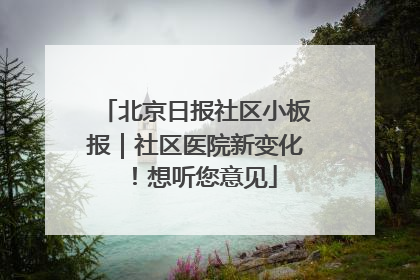 北京日报社区小板报｜社区医院新变化！想听您意见