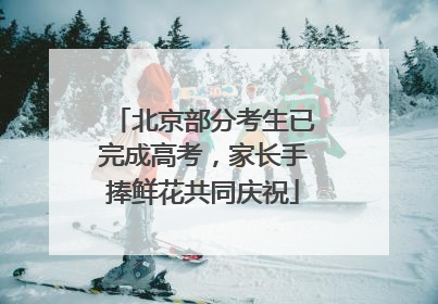 北京部分考生已完成高考，家长手捧鲜花共同庆祝