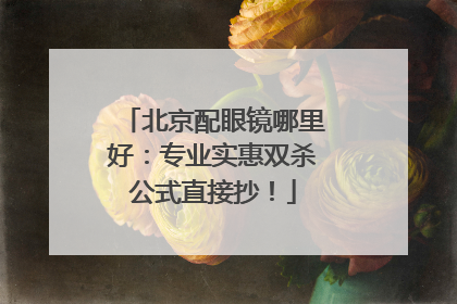 北京配眼镜哪里好：专业实惠双杀公式直接抄！