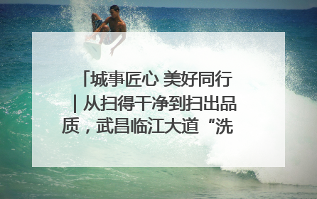 城事匠心 美好同行｜从扫得干净到扫出品质，武昌临江大道“洗”出洁净样板路