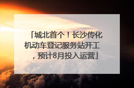 城北首个！长沙传化机动车登记服务站开工，预计8月投入运营