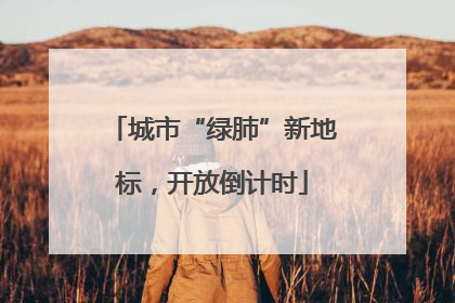 城市“绿肺”新地标，开放倒计时