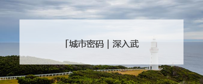 城市密码｜深入武汉，探寻城市密码