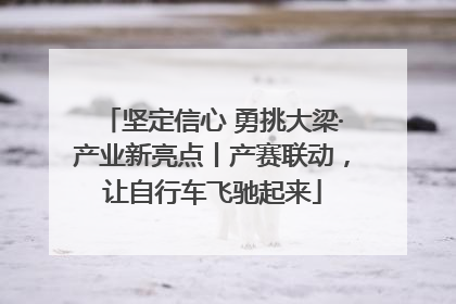 坚定信心 勇挑大梁·产业新亮点丨产赛联动，让自行车飞驰起来