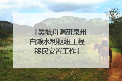 吴毓舟调研泉州白濑水利枢纽工程移民安置工作