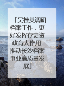 吴桂英调研档案工作：更好发挥存史资政育人作用 推动长沙档案事业高质量发展