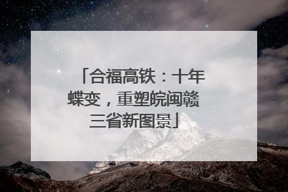 合福高铁：十年蝶变，重塑皖闽赣三省新图景