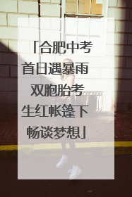 合肥中考首日遇暴雨 双胞胎考生红帐篷下畅谈梦想