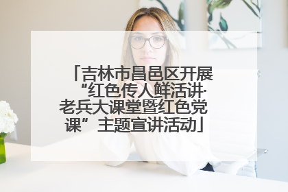 吉林市昌邑区开展“红色传人鲜活讲·老兵大课堂暨红色党课”主题宣讲活动