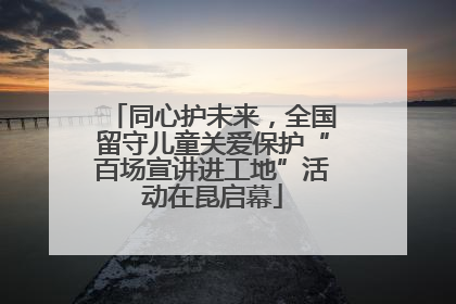 同心护未来，全国留守儿童关爱保护“百场宣讲进工地”活动在昆启幕