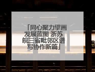 同心聚力擘画发展蓝图 浙苏皖三省毗邻区谱写协作新篇