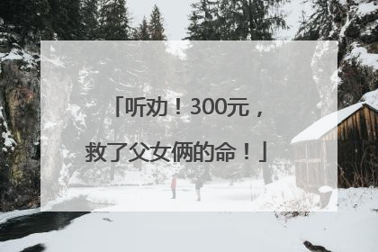 听劝！300元，救了父女俩的命！